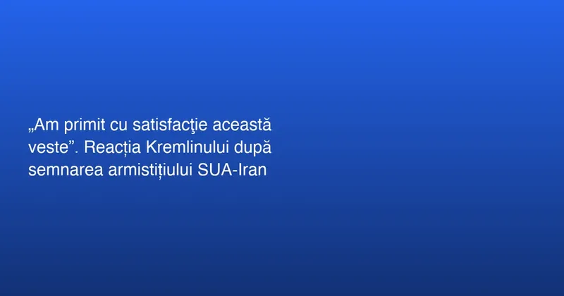 Kremlinul salută armistițiul între SUA și Iran